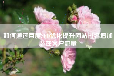 如何通过百度SEO优化提升网站排名增加潜在客户流量
