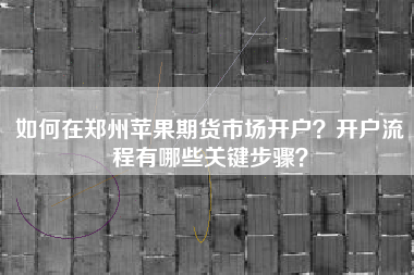 如何在郑州苹果期货市场开户？开户流程有哪些关键步骤？