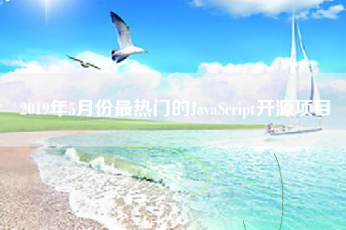 2019年5月份最热门的JavaScript开源项目