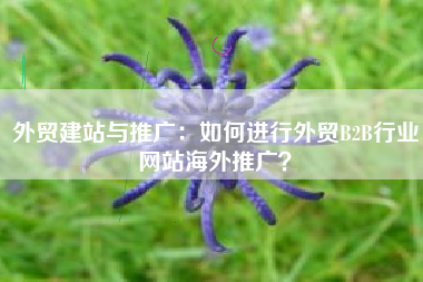 外贸建站与推广：如何进行外贸B2B行业网站海外推广？
