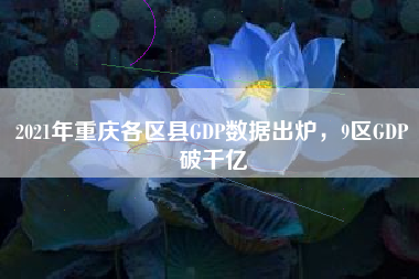 2021年重庆各区县GDP数据出炉，9区GDP破千亿