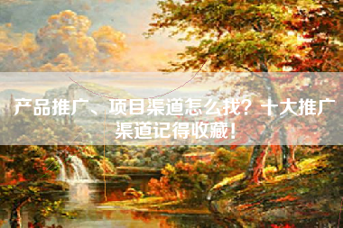 产品推广、项目渠道怎么找？十大推广渠道记得收藏！