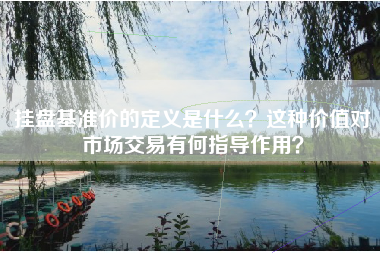 挂盘基准价的定义是什么？这种价值对市场交易有何指导作用？