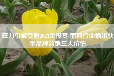 磁力引擎受邀2023金投赏 面向行业输出快手品牌营销三大价值