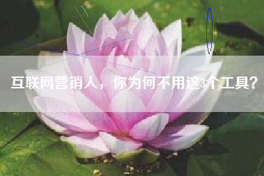 互联网营销人，你为何不用这3个工具？