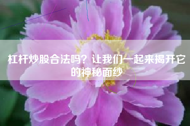 杠杆炒股合法吗？让我们一起来揭开它的神秘面纱
