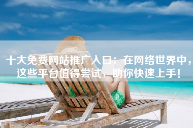 十大免费网站推广入口：在网络世界中，这些平台值得尝试，助你快速上手！