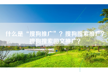 什么是“搜狗推广”？搜狗搜索推广？搜狗搜索图文推广？