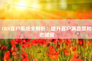 CRM客户系统全解析：提升客户满意度和忠诚度