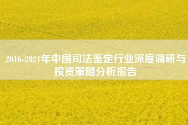 2016-2021年中国司法鉴定行业深度调研与投资策略分析报告