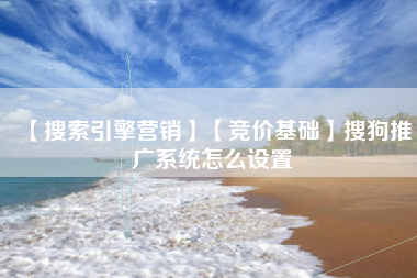 【搜索引擎营销】【竞价基础】搜狗推广系统怎么设置