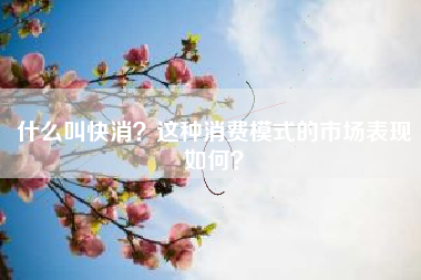 什么叫快消？这种消费模式的市场表现如何？