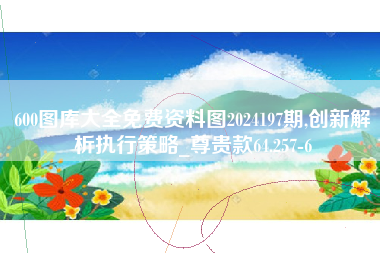 600图库大全免费资料图2024197期,创新解析执行策略_尊贵款64.257-6