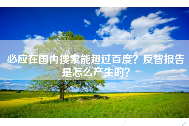 必应在国内搜索能超过百度？反智报告是怎么产生的？