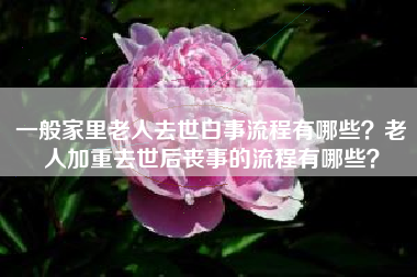 一般家里老人去世白事流程有哪些?老人加重去世后丧事的流程有哪些? 一般家里老人去世白事流程有哪些?老人加重去世后丧事的流程有哪些?