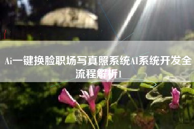 Ai一键换脸职场写真照系统AI系统开发全流程解析1 Ai一键换脸职场写真照系统AI系统开发全流程解析1