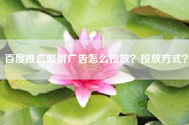 百度推广聚屏广告怎么投放？投放方式？