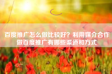 百度推广怎么做比较好？利用媒介合作做百度推广有哪些渠道和方式