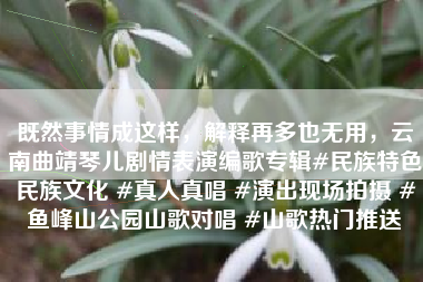 既然事情成这样，解释再多也无用，云南曲靖琴儿剧情表演编歌专辑#民族特色民族文化 #真人真唱 #演出现场拍摄 #鱼峰山公园山歌对唱 #山歌热门推送