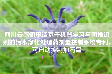 四川云感知申请基于机器学习与图像识别的污水净化处理药剂量控制系统专利，可自动控制加药量
