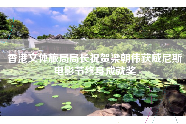 香港文体旅局局长祝贺梁朝伟获威尼斯电影节终身成就奖