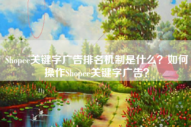 Shopee关键字广告排名机制是什么？如何操作Shopee关键字广告？