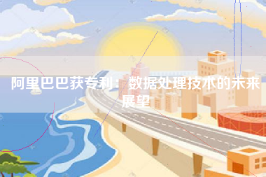 阿里巴巴获专利：数据处理技术的未来展望
