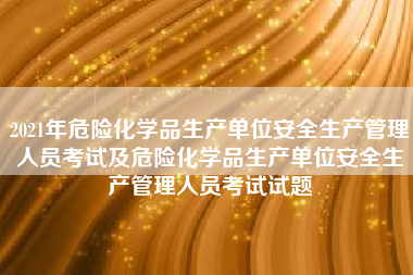2021年危险化学品生产单位安全生产管理人员考试及危险化学品生产单位安全生产管理人员考试试题
