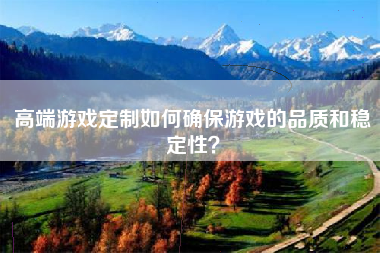 高端游戏定制如何确保游戏的品质和稳定性？