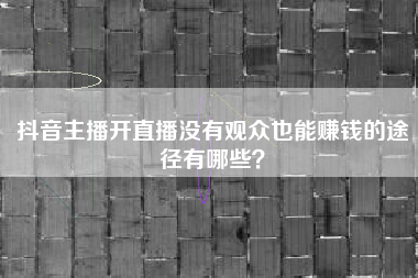 抖音主播开直播没有观众也能赚钱的途径有哪些？