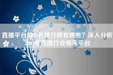 直播平台前20名排行榜有哪些？深入分析2024年直播行业领先平台
