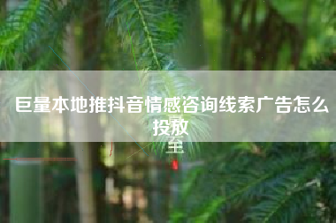 巨量本地推抖音情感咨询线索广告怎么投放