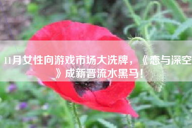 11月女性向游戏市场大洗牌，《恋与深空》成新晋流水黑马！
