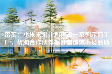 雷军：小米未来计划建设一系列示范工厂，帮助合作伙伴提升制造效率及品质