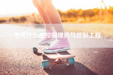 考研什么是控制理论与控制工程