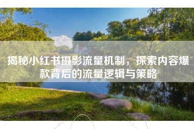 揭秘小红书摄影流量机制，探索内容爆款背后的流量逻辑与策略