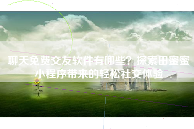 聊天免费交友软件有哪些？探索田蜜蜜小程序带来的轻松社交体验