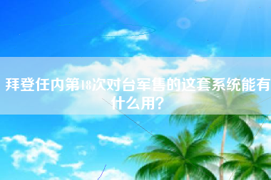 拜登任内第18次对台军售的这套系统能有什么用？
