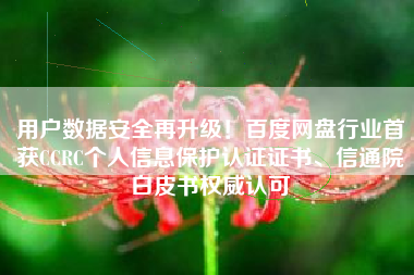 用户数据安全再升级！百度网盘行业首获CCRC个人信息保护认证证书、信通院白皮书权威认可