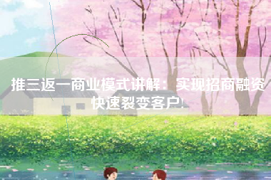 推三返一商业模式讲解：实现招商融资快速裂变客户!