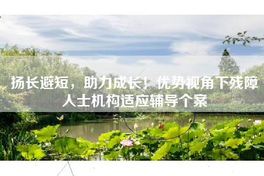 扬长避短，助力成长！优势视角下残障人士机构适应辅导个案