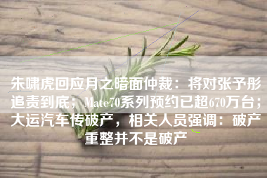 朱啸虎回应月之暗面仲裁：将对张予彤追责到底；Mate70系列预约已超670万台；大运汽车传破产，相关人员强调：破产重整并不是破产