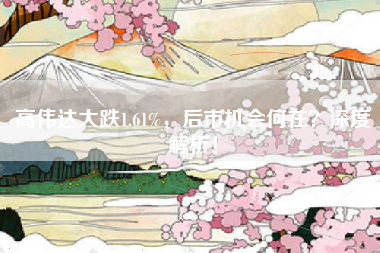 高伟达大跌1.61%，后市机会何在？深度解析！