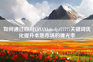 如何通过四川XXXXXLmedjyf77777关键词优化提升本地市场的曝光率
