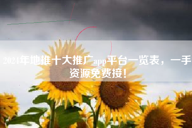 2024年地推十大推广app平台一览表，一手资源免费接！