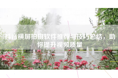 抖音横屏拍摄软件推荐与技巧总结，助你提升视频质量