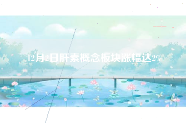 12月2日肝素概念板块涨幅达2%