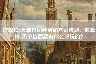 坡峰岭2天单位团建活动方案策划，坡峰岭2天单位团建有什么好玩的？