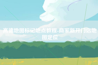 高德地图标记地点教程-商家新开门店地图定位