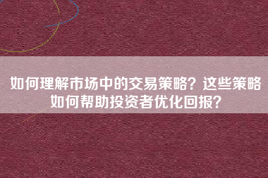 如何理解市场中的交易策略？这些策略如何帮助投资者优化回报？